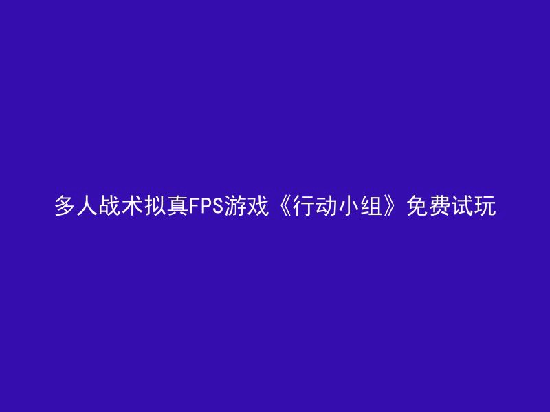 多人战术拟真FPS游戏《行动小组》免费试玩