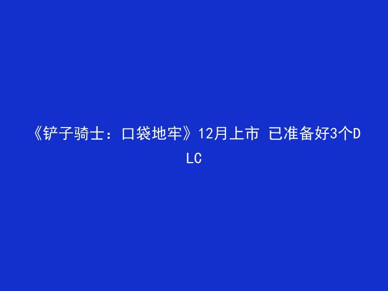 《铲子骑士：口袋地牢》12月上市 已准备好3个DLC