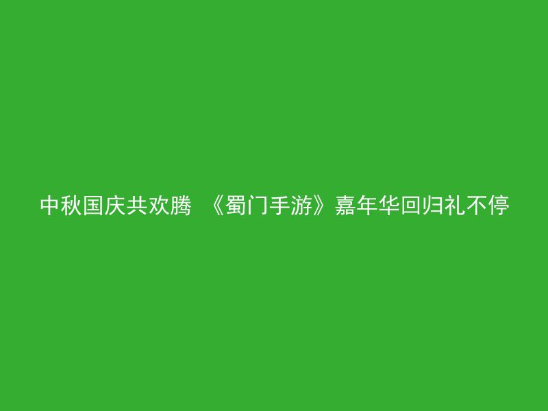 中秋国庆共欢腾 《蜀门手游》嘉年华回归礼不停