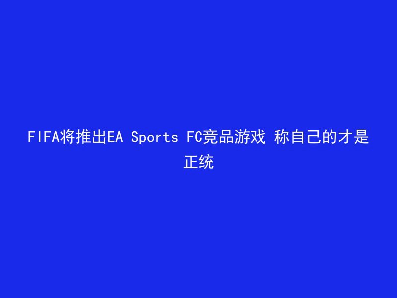 FIFA将推出EA Sports FC竞品游戏 称自己的才是正统