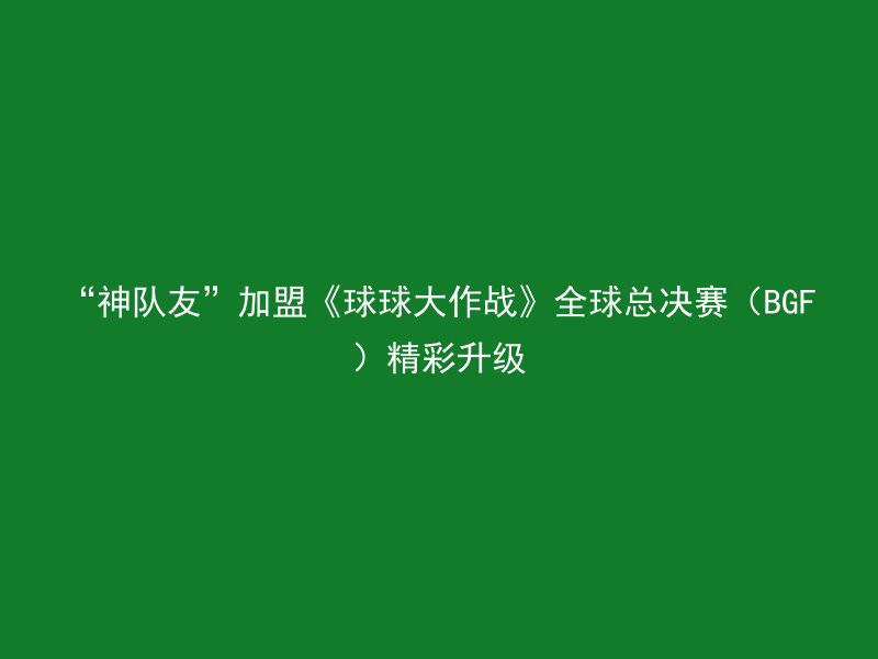 “神队友”加盟《球球大作战》全球总决赛（BGF）精彩升级