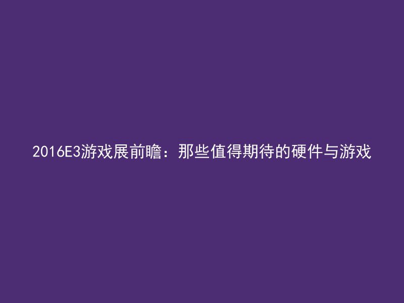 2016E3游戏展前瞻：那些值得期待的硬件与游戏