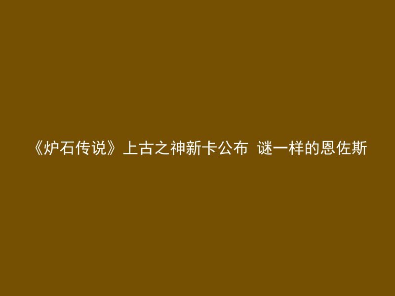 《炉石传说》上古之神新卡公布 谜一样的恩佐斯