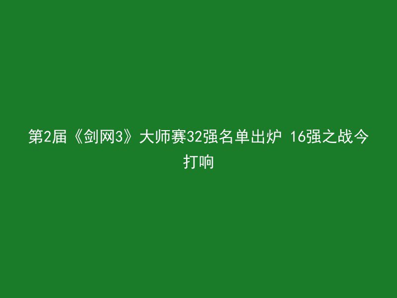 第2届《剑网3》大师赛32强名单出炉 16强之战今打响