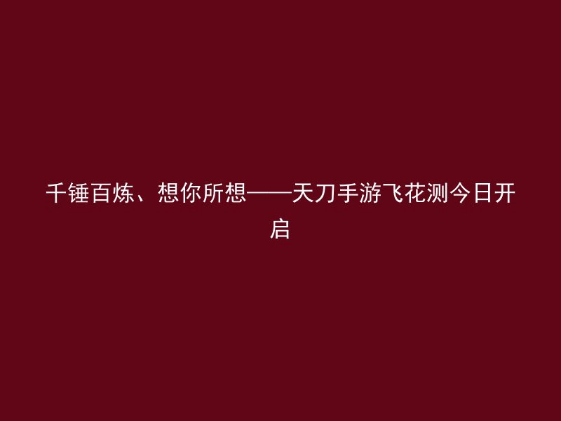 千锤百炼、想你所想——天刀手游飞花测今日开启