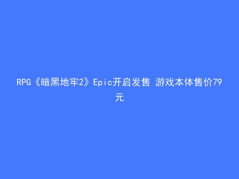 RPG《暗黑地牢2》Epic开启发售 游戏本体售价79元