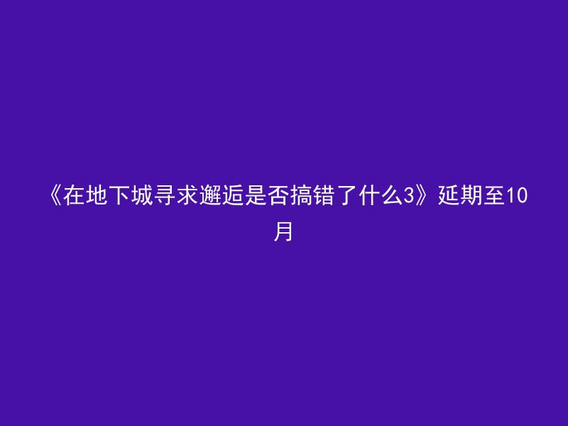 《在地下城寻求邂逅是否搞错了什么3》延期至10月