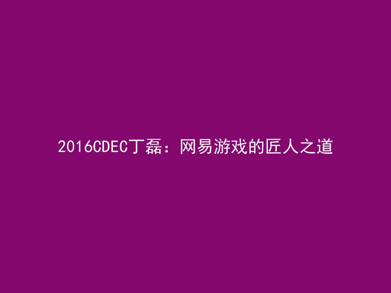 2016CDEC丁磊：网易游戏的匠人之道