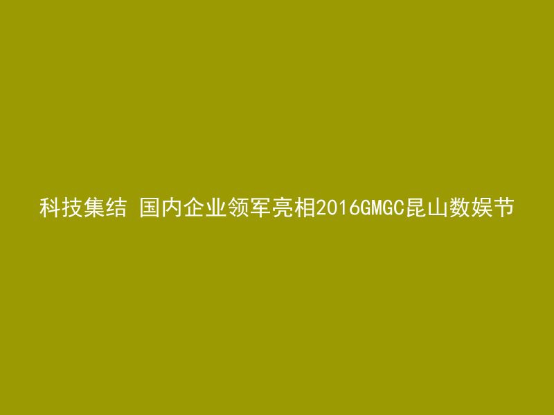 科技集结 国内企业领军亮相2016GMGC昆山数娱节