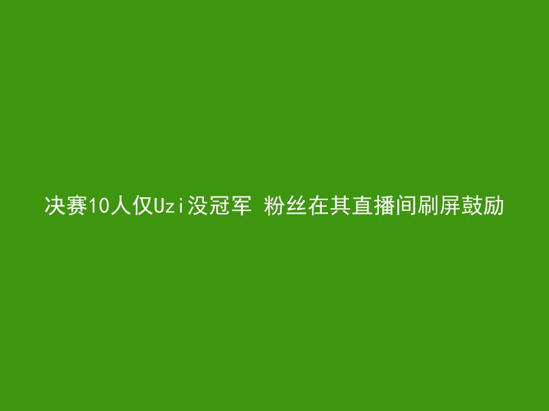 决赛10人仅Uzi没冠军 粉丝在其直播间刷屏鼓励