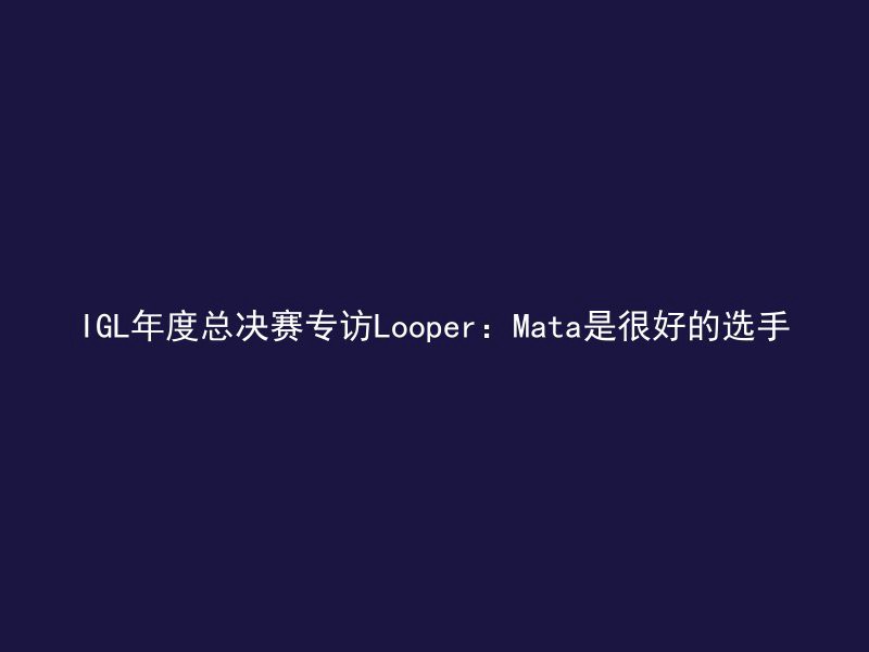 IGL年度总决赛专访Looper：Mata是很好的选手