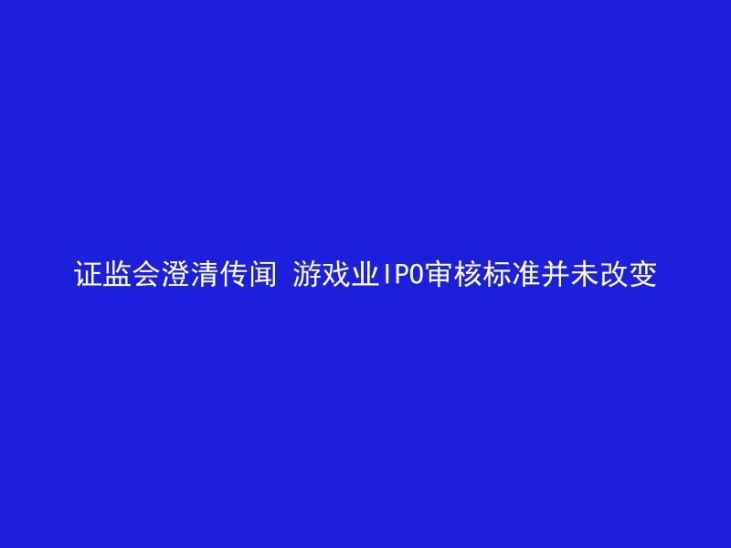 证监会澄清传闻 游戏业IPO审核标准并未改变