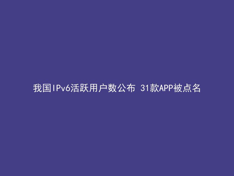 我国IPv6活跃用户数公布 31款APP被点名