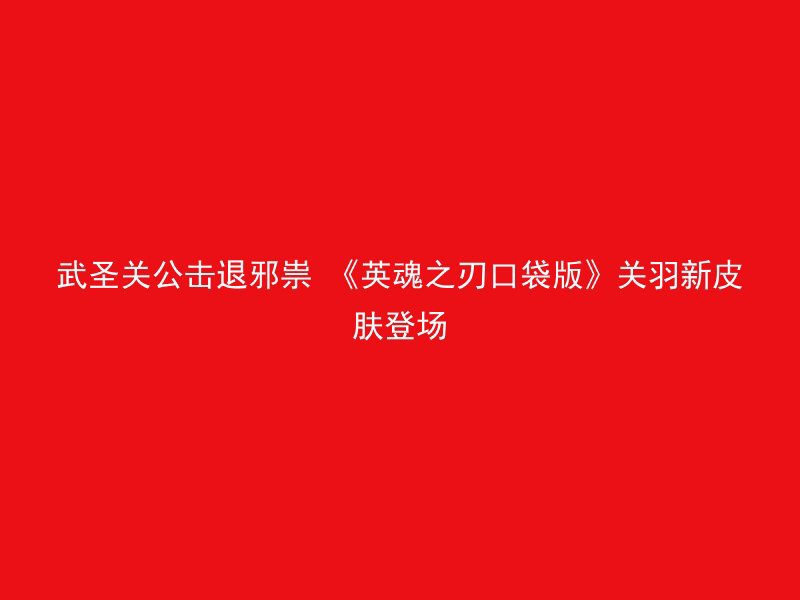 武圣关公击退邪祟 《英魂之刃口袋版》关羽新皮肤登场