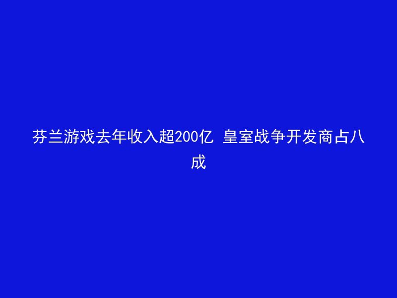 芬兰游戏去年收入超200亿 皇室战争开发商占八成