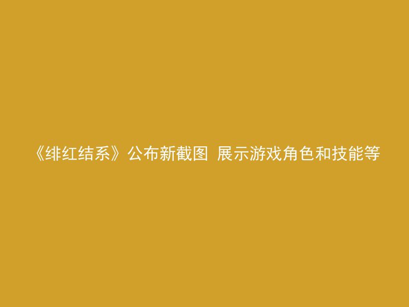 《绯红结系》公布新截图 展示游戏角色和技能等