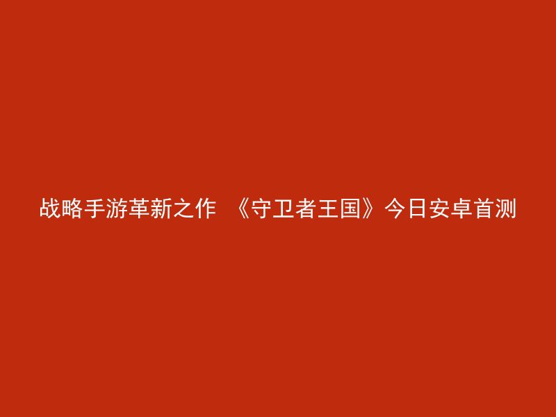 战略手游革新之作 《守卫者王国》今日安卓首测