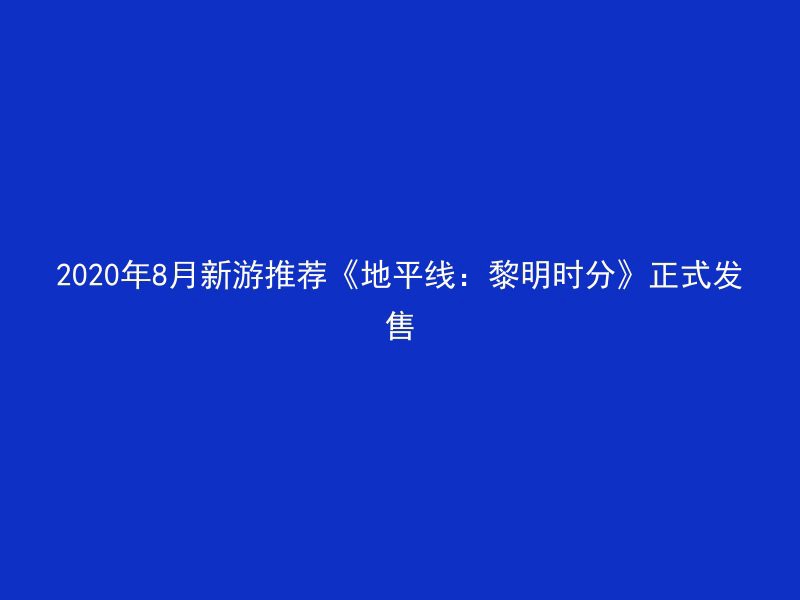 2020年8月新游推荐《地平线：黎明时分》正式发售