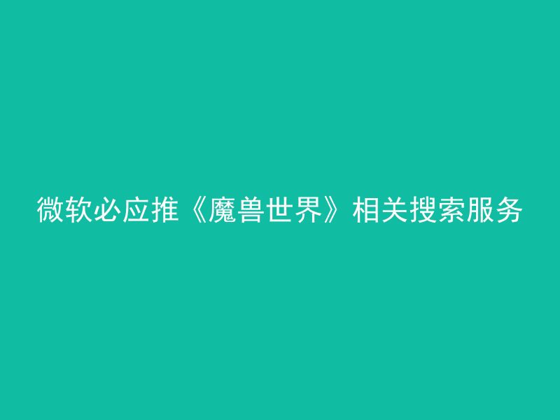 微软必应推《魔兽世界》相关搜索服务