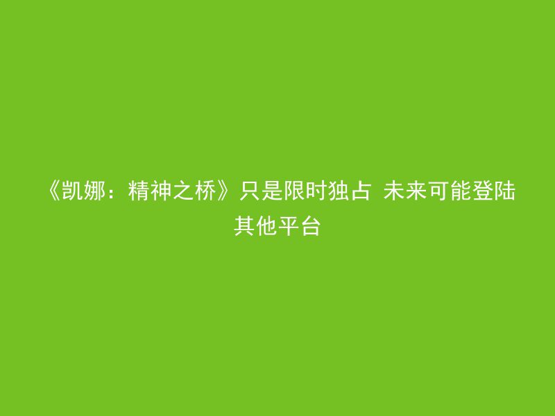 《凯娜：精神之桥》只是限时独占 未来可能登陆其他平台