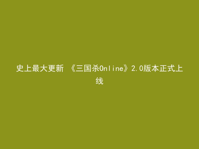 史上最大更新 《三国杀Online》2.0版本正式上线