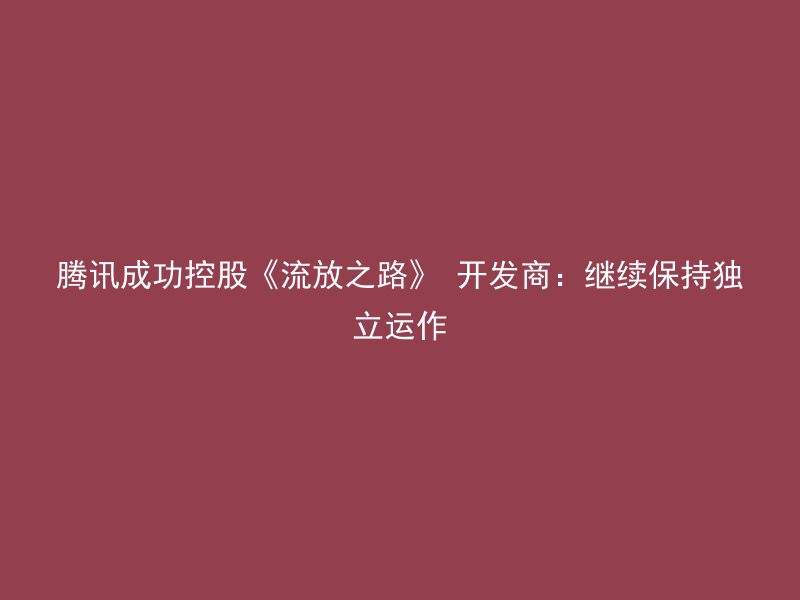 腾讯成功控股《流放之路》 开发商：继续保持独立运作