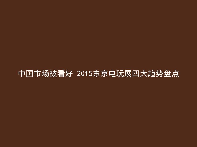 中国市场被看好 2015东京电玩展四大趋势盘点