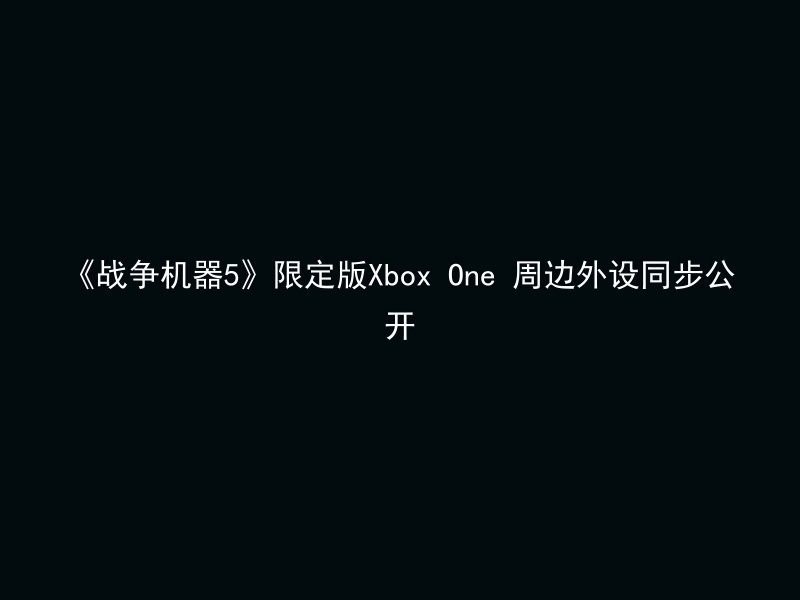 《战争机器5》限定版Xbox One 周边外设同步公开