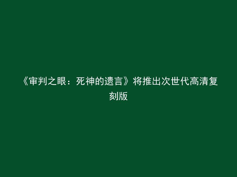 《审判之眼：死神的遗言》将推出次世代高清复刻版