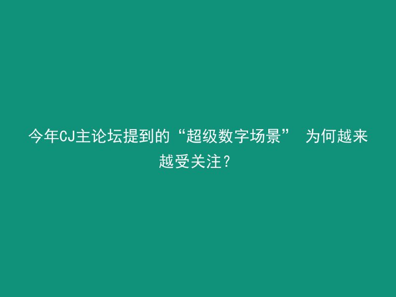 今年CJ主论坛提到的“超级数字场景” 为何越来越受关注？