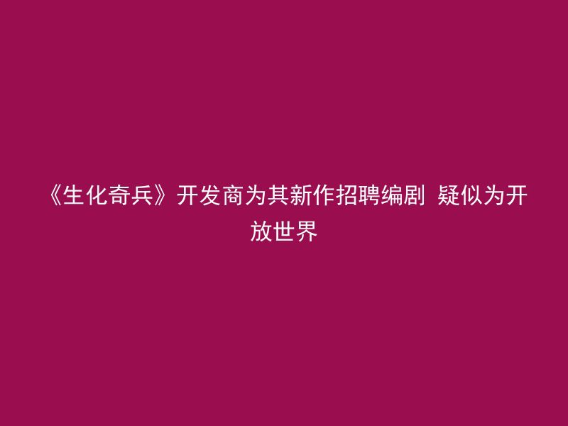 《生化奇兵》开发商为其新作招聘编剧 疑似为开放世界