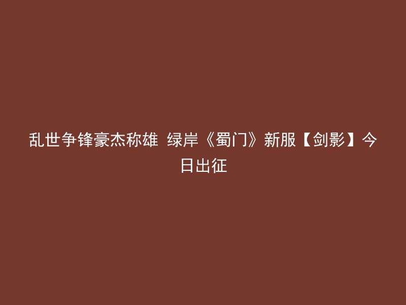 乱世争锋豪杰称雄 绿岸《蜀门》新服【剑影】今日出征