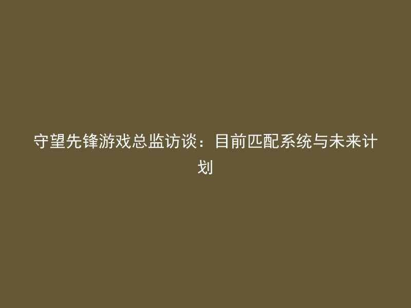 守望先锋游戏总监访谈：目前匹配系统与未来计划