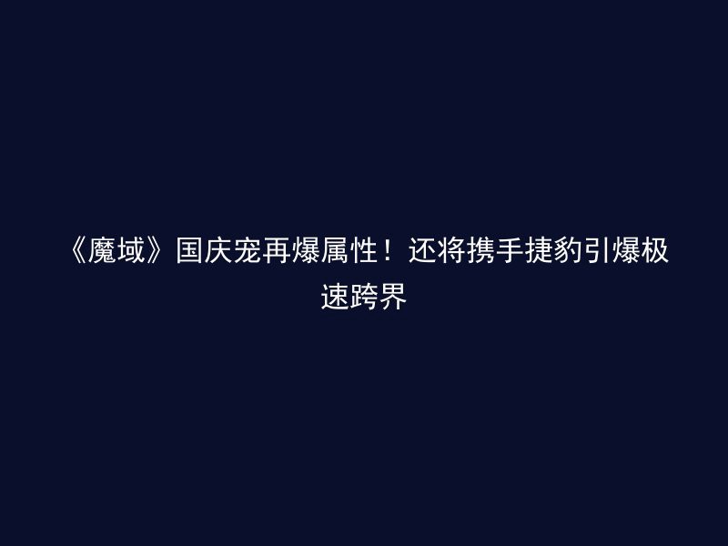 《魔域》国庆宠再爆属性！还将携手捷豹引爆极速跨界