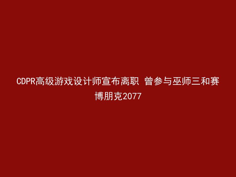 CDPR高级游戏设计师宣布离职 曾参与巫师三和赛博朋克2077