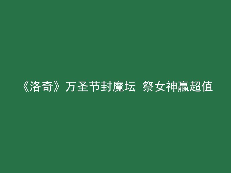 《洛奇》万圣节封魔坛 祭女神赢超值