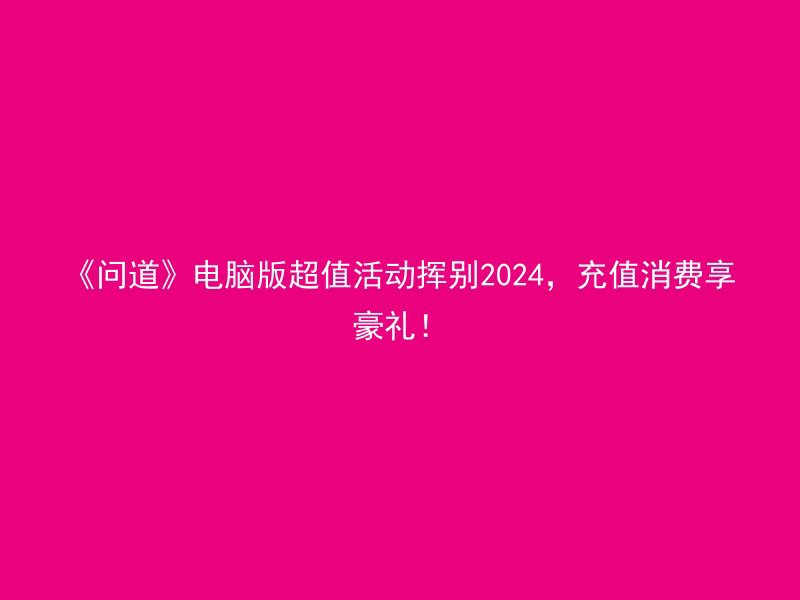 《问道》电脑版超值活动挥别2024，充值消费享豪礼！