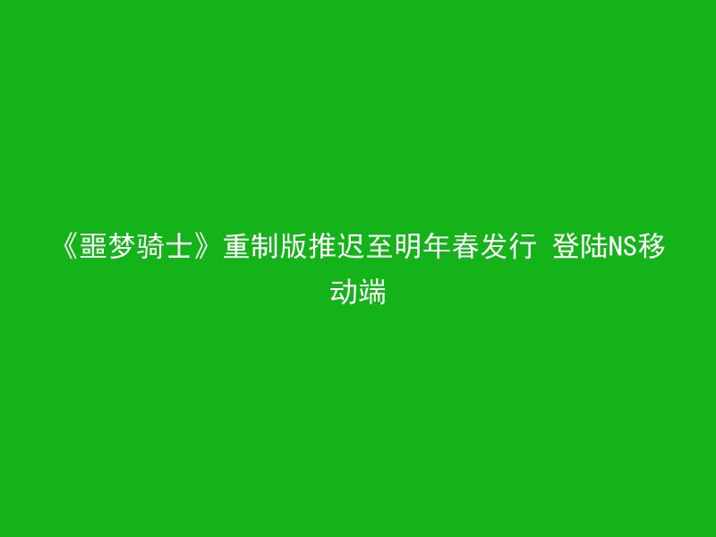 《噩梦骑士》重制版推迟至明年春发行 登陆NS移动端