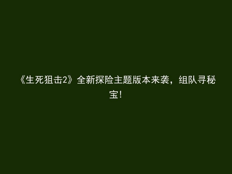 《生死狙击2》全新探险主题版本来袭，组队寻秘宝!