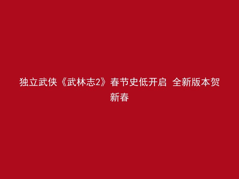 独立武侠《武林志2》春节史低开启 全新版本贺新春