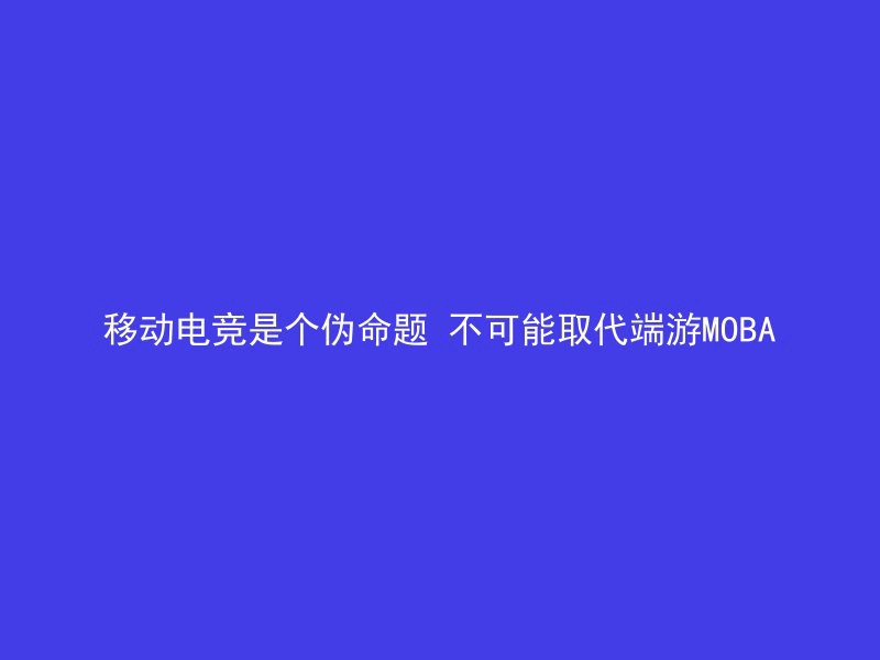 移动电竞是个伪命题 不可能取代端游MOBA