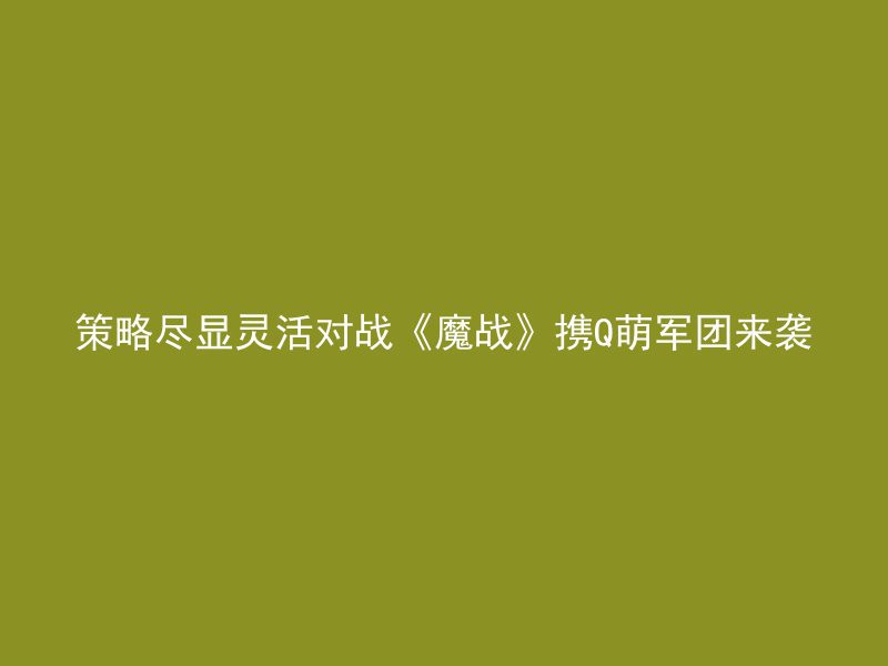 策略尽显灵活对战《魔战》携Q萌军团来袭