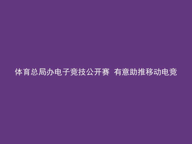 体育总局办电子竞技公开赛 有意助推移动电竞