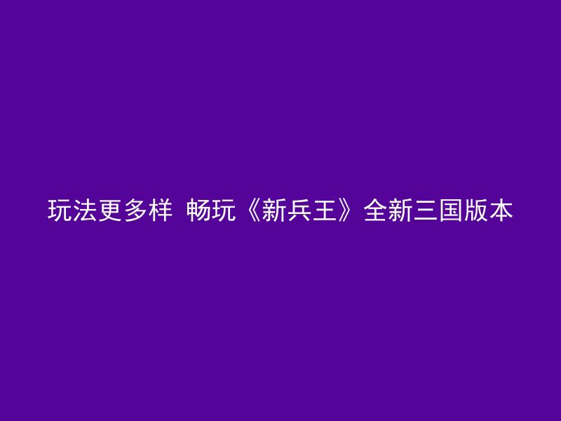 玩法更多样 畅玩《新兵王》全新三国版本