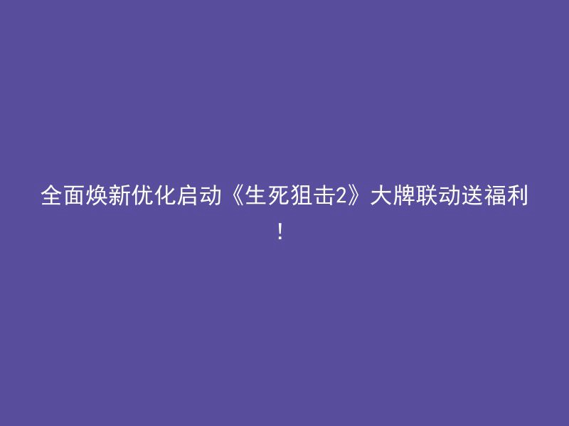 全面焕新优化启动《生死狙击2》大牌联动送福利！