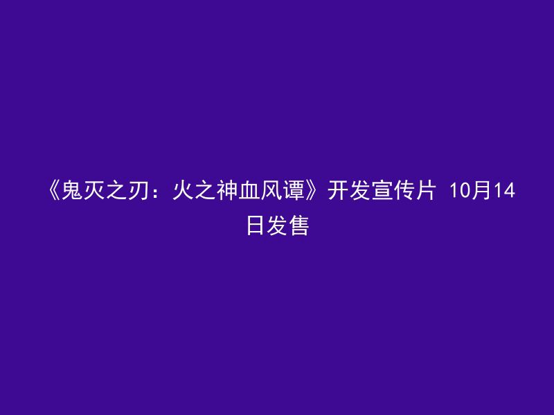 《鬼灭之刃：火之神血风谭》开发宣传片 10月14日发售