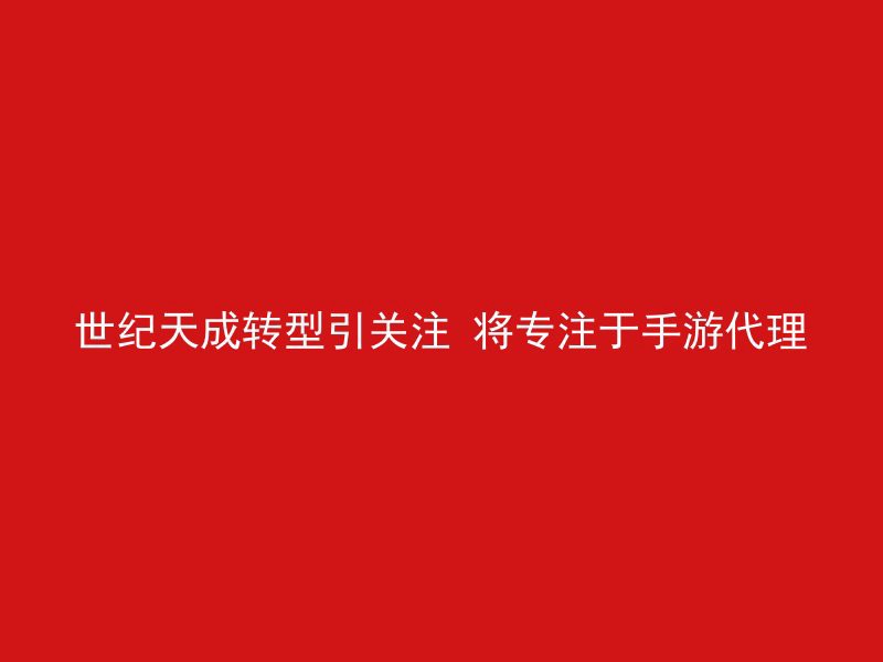 世纪天成转型引关注 将专注于手游代理