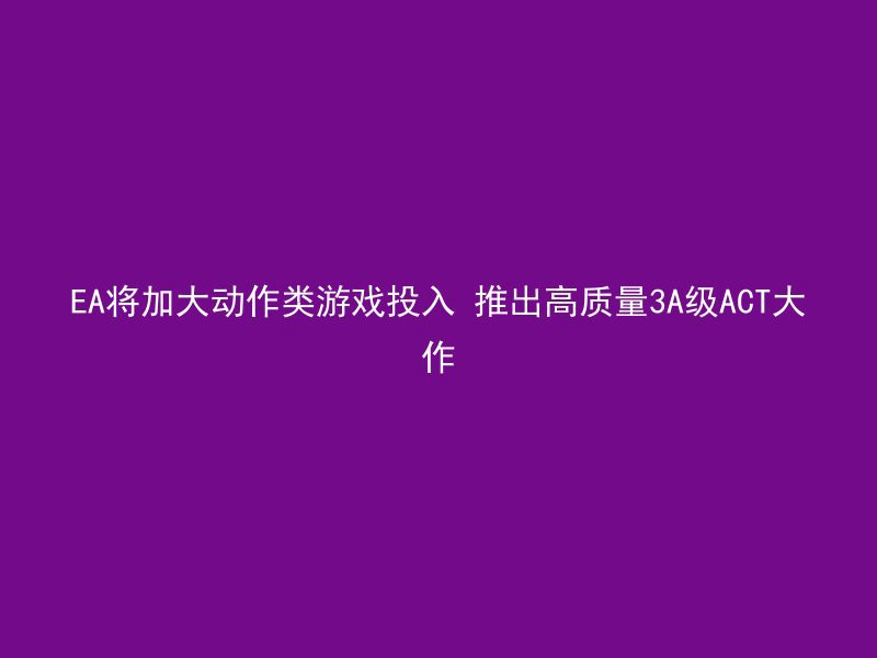 EA将加大动作类游戏投入 推出高质量3A级ACT大作