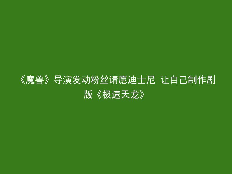 《魔兽》导演发动粉丝请愿迪士尼 让自己制作剧版《极速天龙》