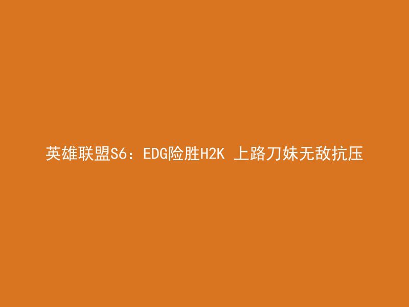 英雄联盟S6：EDG险胜H2K 上路刀妹无敌抗压